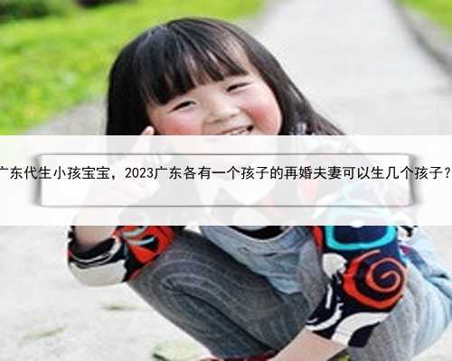广东代生小孩宝宝，2023广东各有一个孩子的再婚夫妻可以生几个孩子？