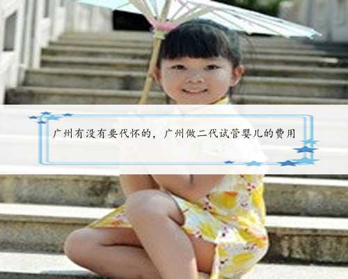 广州有没有要代怀的，广州做二代试管婴儿的费用
